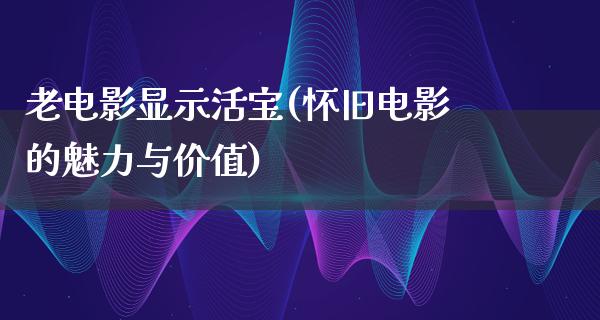 老电影显示活宝(怀旧电影的魅力与价值)