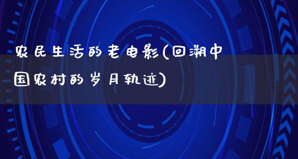 农民生活的老电影(回溯中国农村的岁月轨迹)