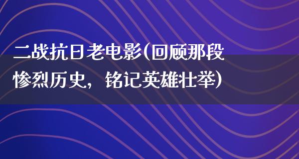 二战抗日老电影(回顾那段惨烈历史，铭记英雄壮举)