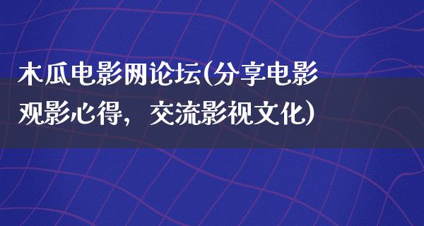 木瓜电影网论坛(分享电影观影心得，交流影视文化)