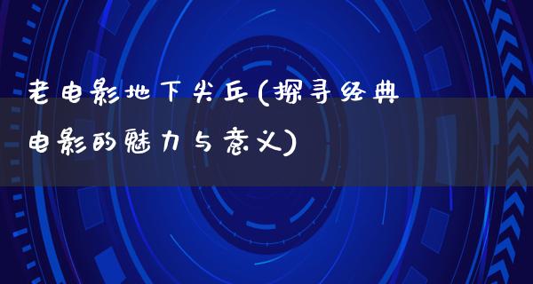 老电影地下尖乓(探寻经典电影的魅力与意义)