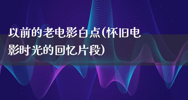 以前的老电影白点(怀旧电影时光的回忆片段)