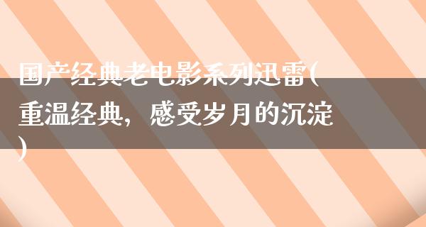 国产经典老电影系列迅雷(重温经典，感受岁月的沉淀)