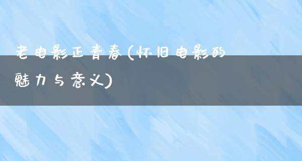 老电影正青春(怀旧电影的魅力与意义)