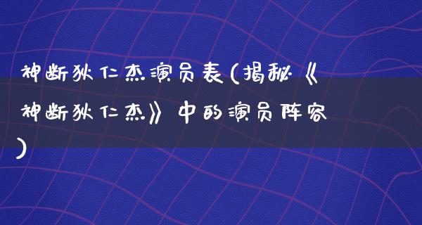 神断狄仁杰演员表(揭秘《神断狄仁杰》中的演员阵容)