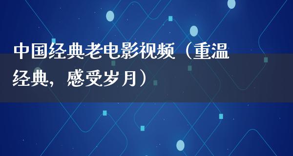 中国经典老电影视频（重温经典，感受岁月）