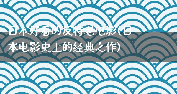 日本好看的反特老电影(日本电影史上的经典之作)