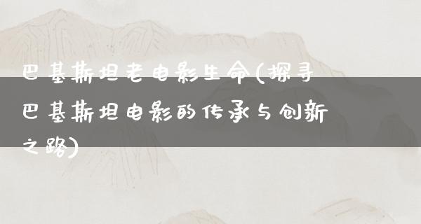 巴基斯坦老电影生命(探寻巴基斯坦电影的传承与创新之路)