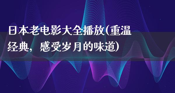 日本老电影大全播放(重温经典，感受岁月的味道)