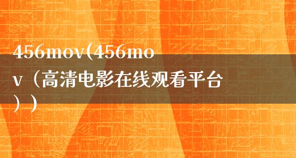 456mov(456mov（高清电影在线观看平台）)