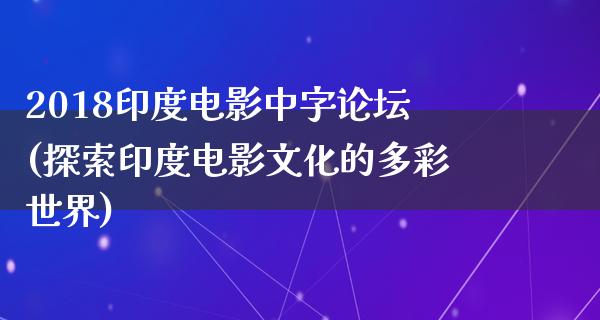 2018印度电影中字论坛(探索印度电影文化的多彩世界)