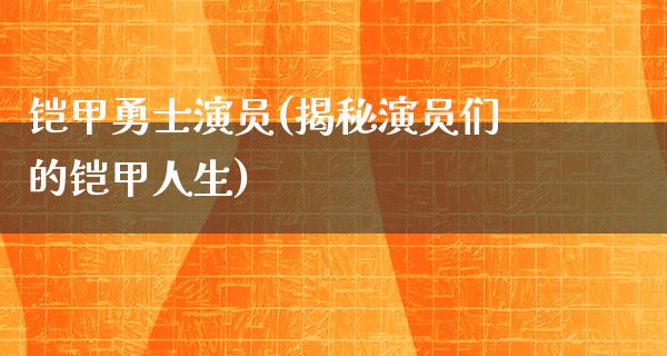 铠甲勇士演员(揭秘演员们的铠甲人生)