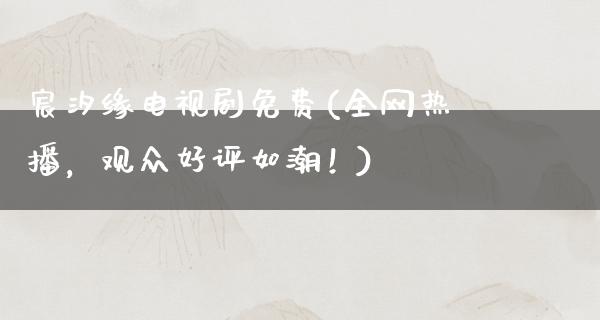 宸汐缘电视剧免费(全网热播，观众好评如潮！)