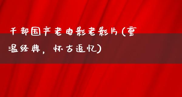 千部国产老电影老影片(重温经典，怀古追忆)