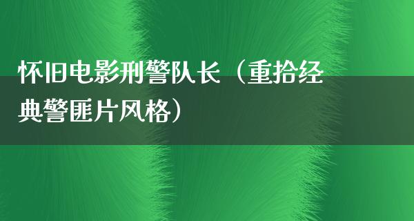 怀旧电影刑警队长（重拾经典警匪片风格）