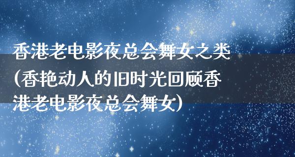 香港老电影夜总会舞女之类(香艳动人的旧时光回顾香港老电影夜总会舞女)