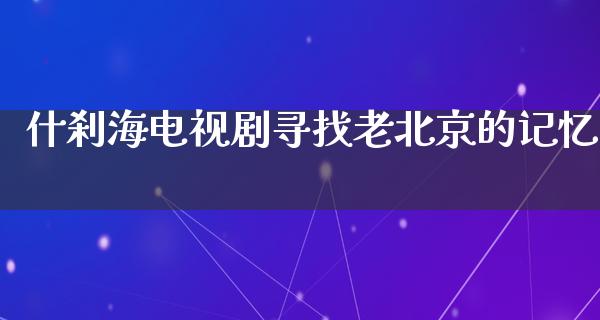 什刹海电视剧寻找老北京的记忆