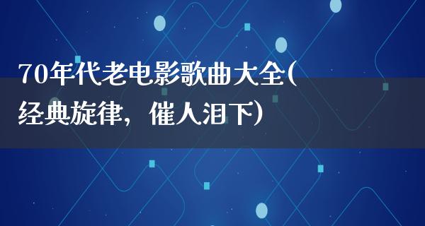 70年代老电影歌曲大全(经典旋律，催人泪下)