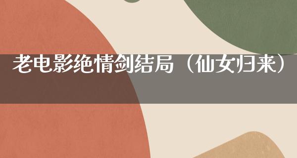 老电影绝情剑结局（仙女归来）