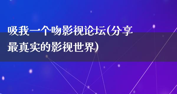 吸我一个吻影视论坛(分享最真实的影视世界)