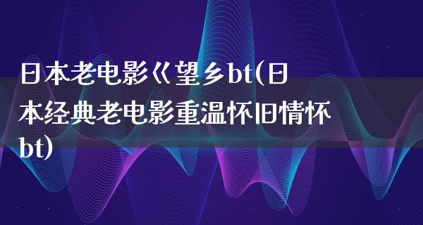 日本老电影巜望乡bt(日本经典老电影重温怀旧情怀bt)