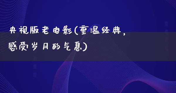 央视版老电影(重温经典，感受岁月的气息)