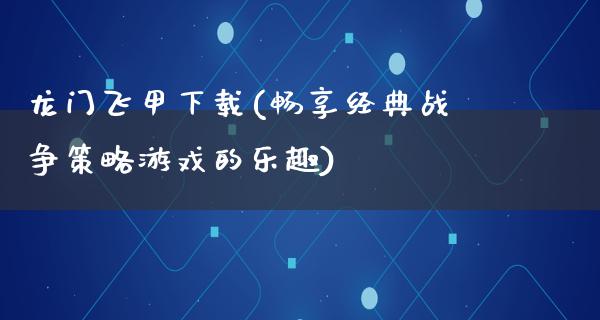 龙门飞甲下载(畅享经典战争策略游戏的乐趣)