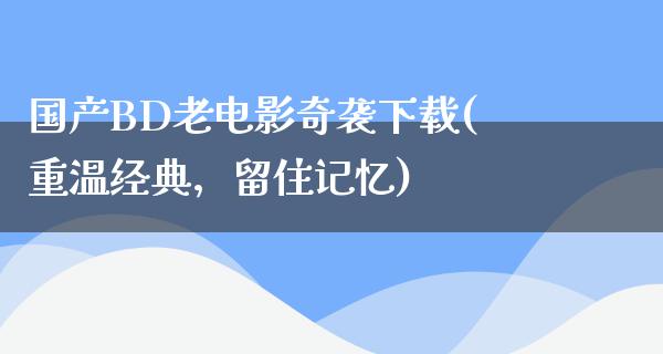 国产BD老电影奇袭下载(重温经典，留住记忆)