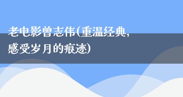 老电影曾志伟(重温经典，感受岁月的痕迹)