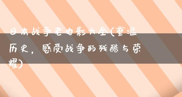 日本战争老电影大全(重温历史，感受战争的残酷与荣耀)