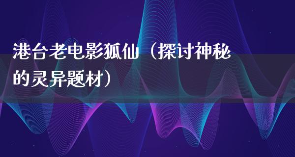 港台老电影狐仙（探讨神秘的灵异题材）