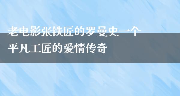 老电影张铁匠的罗曼史一个平凡工匠的爱情传奇