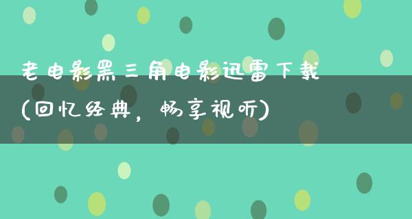 老电影黑三角电影迅雷下载(回忆经典，畅享视听)