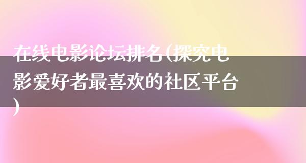 在线电影论坛排名(探究电影爱好者最喜欢的社区平台)