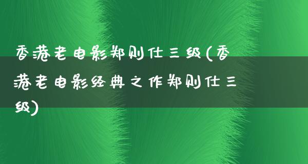 香港老电影郑则仕三级(香港老电影经典之作郑则仕三级)