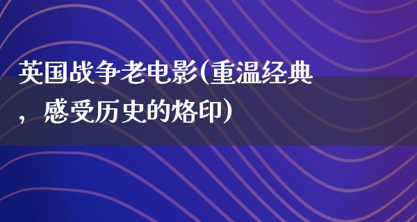 英国战争老电影(重温经典，感受历史的烙印)