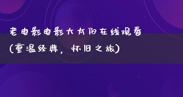 老电影电影大太阳在线观看(重温经典，怀旧之旅)