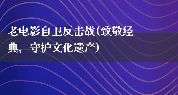 老电影自卫反击战(致敬经典，守护文化遗产)