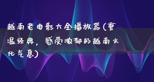 越南老电影大全播放器(重温经典，感受浓郁的越南文化气息)