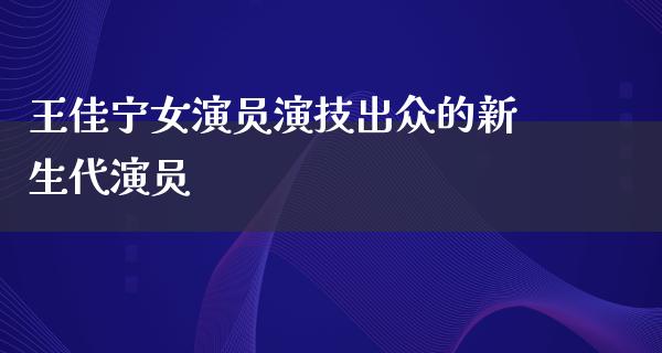 王佳宁女演员演技出众的新生代演员