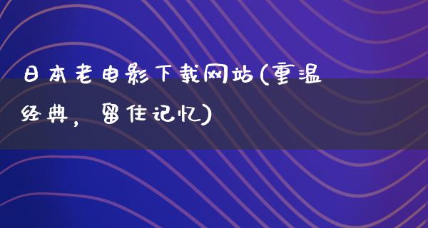 日本老电影下载网站(重温经典，留住记忆)