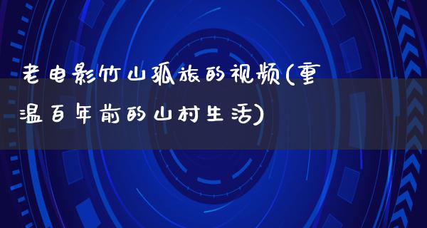 老电影竹山孤旅的视频(重温百年前的山村生活)