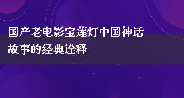 国产老电影宝莲灯中国神话故事的经典诠释