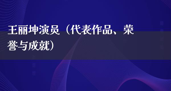 王丽坤演员（代表作品、荣誉与成就）