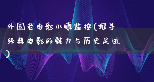 外国老电影小镇监控(探寻经典电影的魅力与历史足迹)