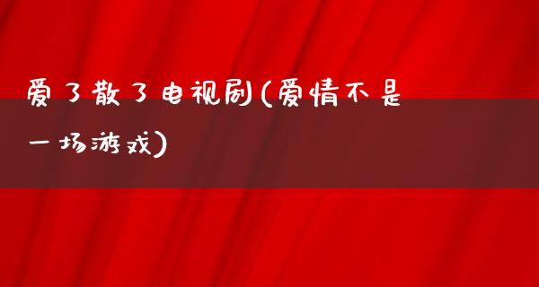 爱了散了电视剧(爱情不是一场游戏)