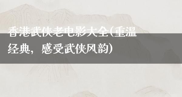 香港武侠老电影大全(重温经典，感受武侠风韵)