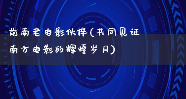 前南老电影伙伴(共同见证南方电影的辉煌岁月)