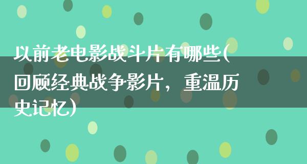 以前老电影战斗片有哪些(回顾经典战争影片，重温历史记忆)