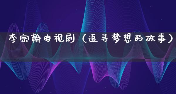 李宗翰电视剧（追寻梦想的故事）